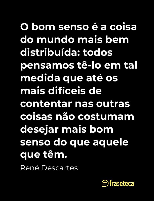 O bom senso é a coisa do mundo mais bem distribuída: todos pensamos tê-lo em tal medida que até os mais difíceis de contentar nas outras coisas não costumam desejar mais bom senso do que aquele que têm.