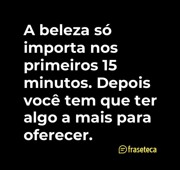 A beleza só importa nos primeiros 15 minutos. Depois você tem que ter algo a mais para oferecer.