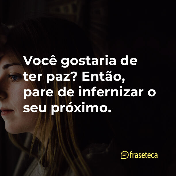 Você gostaria de ter paz? Então, pare de infernizar o seu próximo.