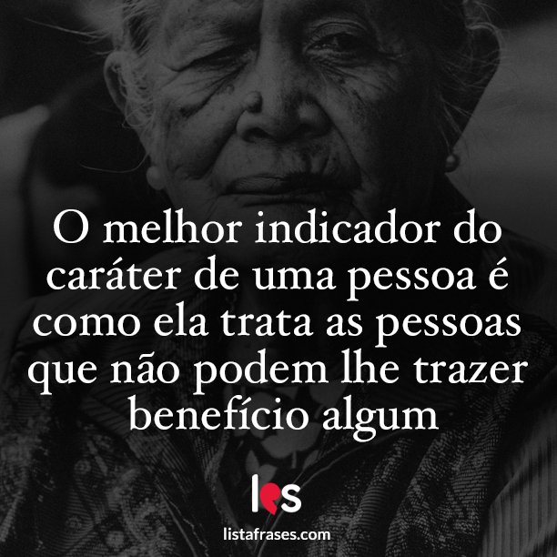 O melhor indicador do caráter de uma pessoa é como ela trata as pessoas que não podem lhe trazer benefício algum