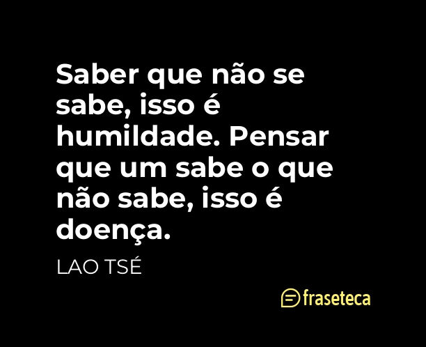 Saber que não se sabe, isso é humildade. Pensar que um sabe o que não sabe, isso é doença. 