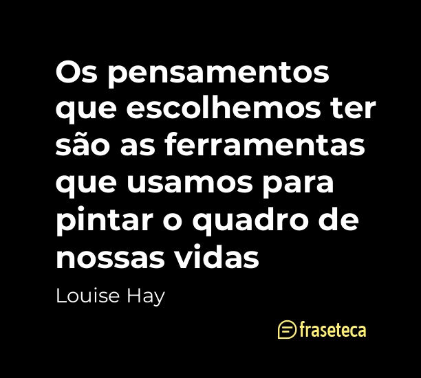 Os pensamentos que escolhemos ter são as ferramentas que usamos para pintar o quadro de nossas vidas