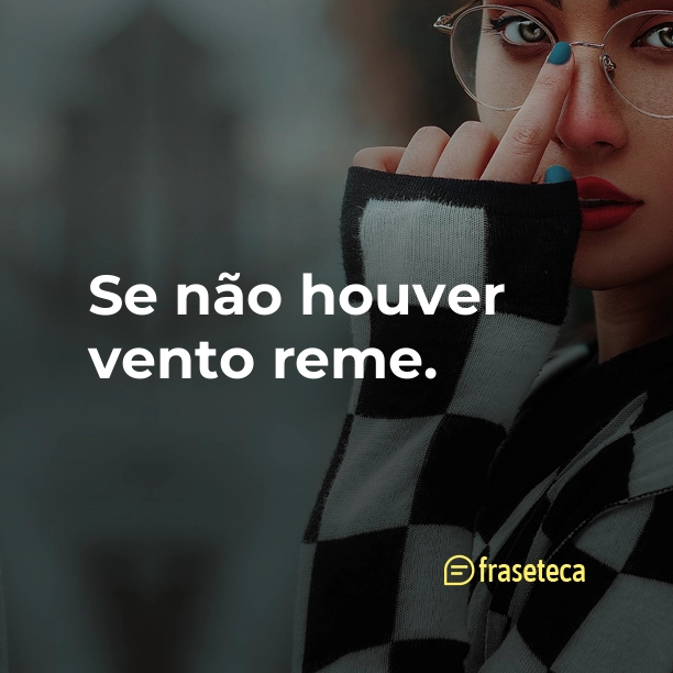 Se não houver vento reme.