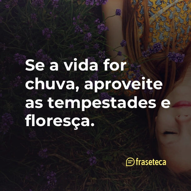 Se a vida for chuva, aproveite as tempestades e floresça.