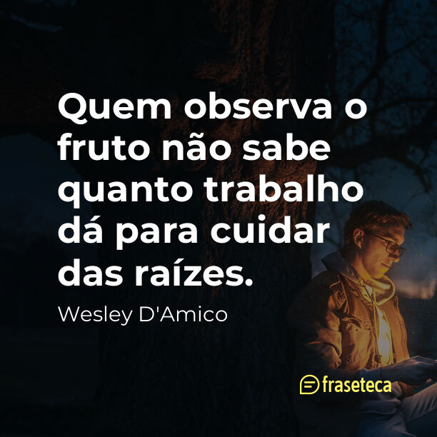 “Quem observa o fruto não sabe quanto trabalho dá para cuidar das raízes.”