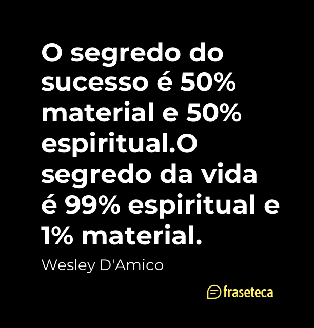 O segredo do sucesso é 50% material e 50% espiritual.
O segredo da vida é 99% espiritual e 1% material.